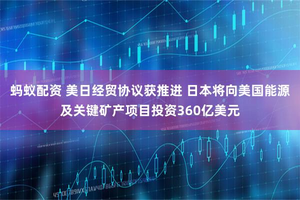 蚂蚁配资 美日经贸协议获推进 日本将向美国能源及关键矿产项目投资360亿美元