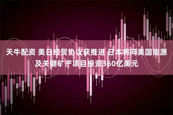 天牛配资 美日经贸协议获推进 日本将向美国能源及关键矿产项目投资360亿美元