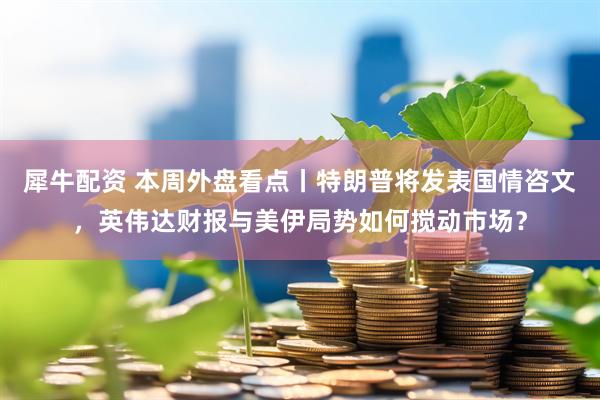 犀牛配资 本周外盘看点丨特朗普将发表国情咨文，英伟达财报与美伊局势如何搅动市场？