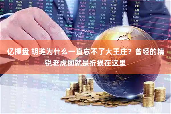 亿操盘 胡琏为什么一直忘不了大王庄？曾经的精锐老虎团就是折损在这里