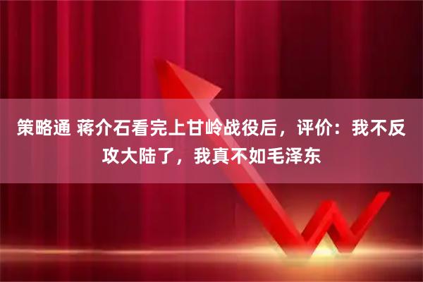 策略通 蒋介石看完上甘岭战役后，评价：我不反攻大陆了，我真不如毛泽东