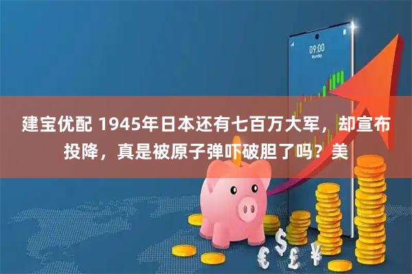 建宝优配 1945年日本还有七百万大军，却宣布投降，真是被原子弹吓破胆了吗？美