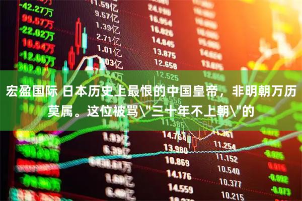 宏盈国际 日本历史上最恨的中国皇帝，非明朝万历莫属。这位被骂＂三十年不上朝＂的
