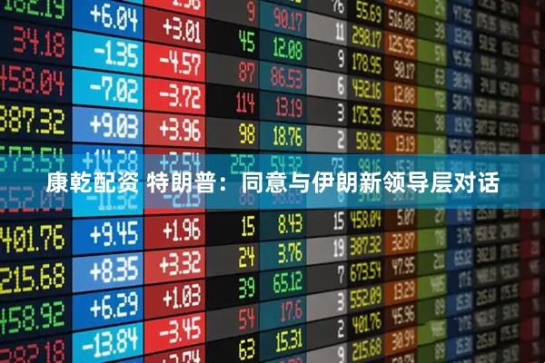康乾配资 特朗普：同意与伊朗新领导层对话