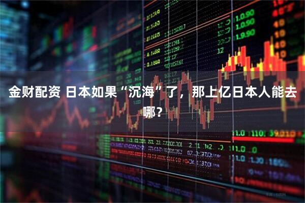 金财配资 日本如果“沉海”了，那上亿日本人能去哪？