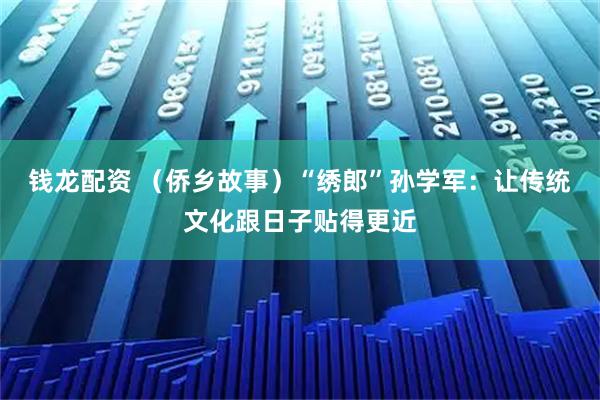 钱龙配资 （侨乡故事）“绣郎”孙学军：让传统文化跟日子贴得更近