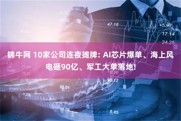 锦牛网 10家公司连夜摊牌: AI芯片爆单、海上风电砸90亿、军工大单落地!