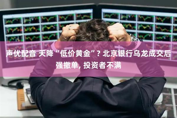 声优配音 天降“低价黄金”? 北京银行乌龙成交后强撤单, 投资者不满