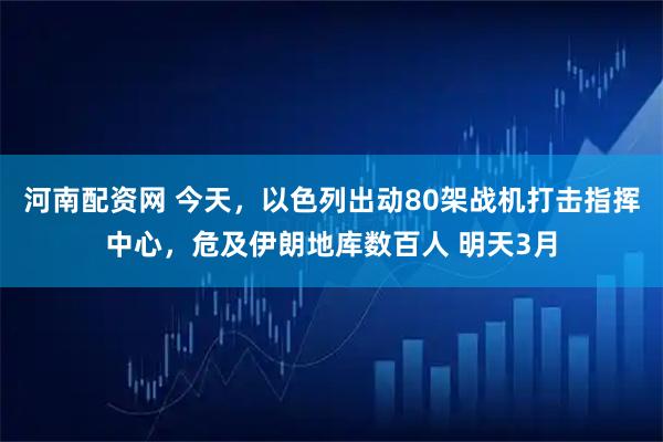 河南配资网 今天，以色列出动80架战机打击指挥中心，危及伊朗地库数百人 明天3月