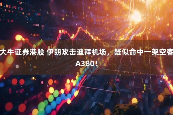 大牛证券港股 伊朗攻击迪拜机场，疑似命中一架空客A380！