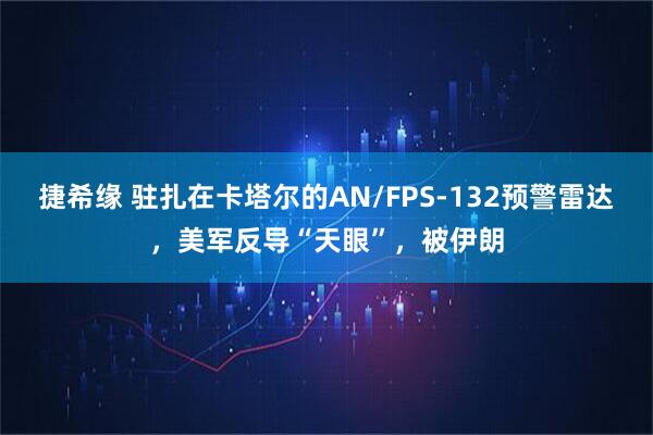 捷希缘 驻扎在卡塔尔的AN/FPS-132预警雷达，美军反导“天眼”，被伊朗