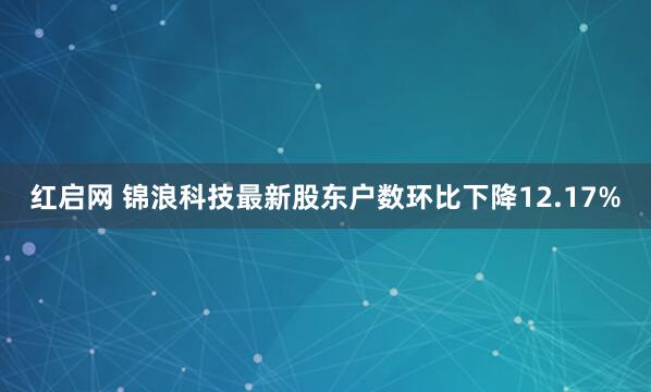 红启网 锦浪科技最新股东户数环比下降12.17%
