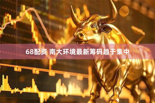 68配资 南大环境最新筹码趋于集中