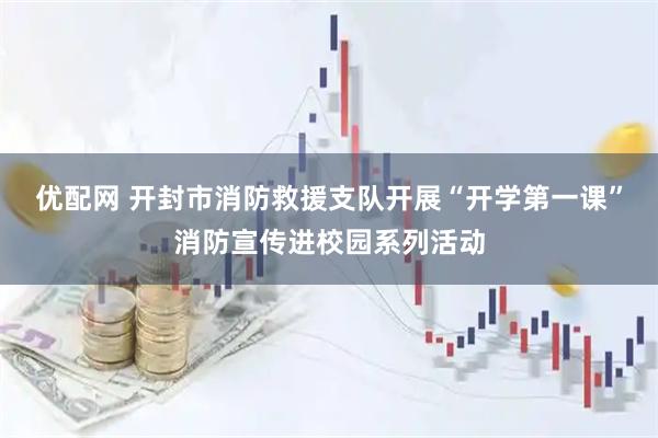 优配网 开封市消防救援支队开展“开学第一课”消防宣传进校园系列活动