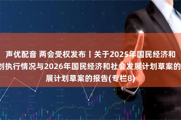 声优配音 两会受权发布丨关于2025年国民经济和社会发展计划执行情况与2026年国民经济和社会发展计划草案的报告(专栏8)