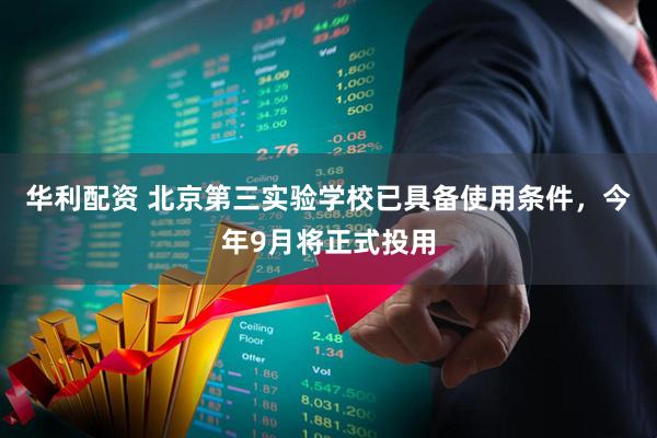 华利配资 北京第三实验学校已具备使用条件，今年9月将正式投用