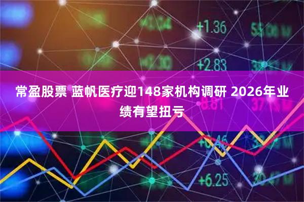 常盈股票 蓝帆医疗迎148家机构调研 2026年业绩有望扭亏