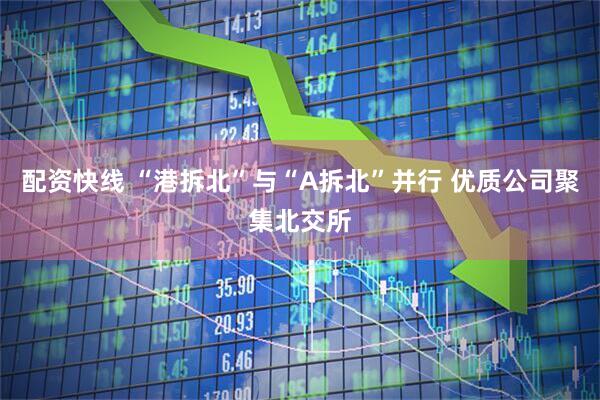 配资快线 “港拆北”与“A拆北”并行 优质公司聚集北交所
