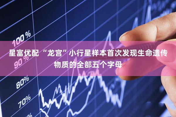星富优配 “龙宫”小行星样本首次发现生命遗传物质的全部五个字母
