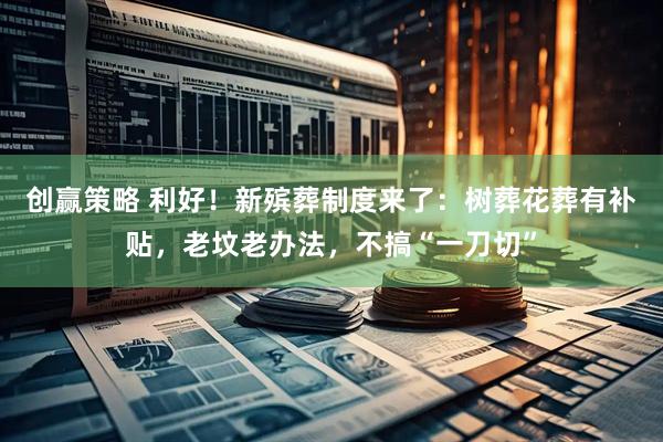 创赢策略 利好！新殡葬制度来了：树葬花葬有补贴，老坟老办法，不搞“一刀切”