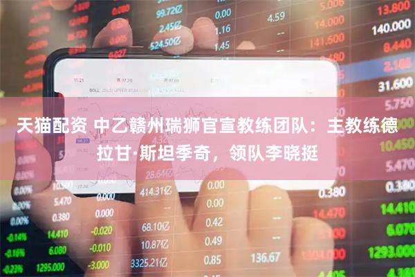 天猫配资 中乙赣州瑞狮官宣教练团队：主教练德拉甘·斯坦季奇，领队李晓挺