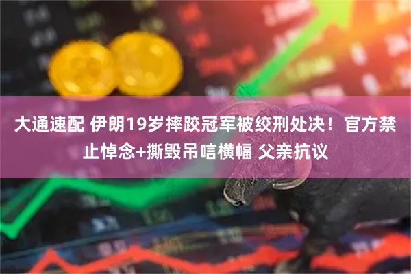 大通速配 伊朗19岁摔跤冠军被绞刑处决！官方禁止悼念+撕毁吊唁横幅 父亲抗议