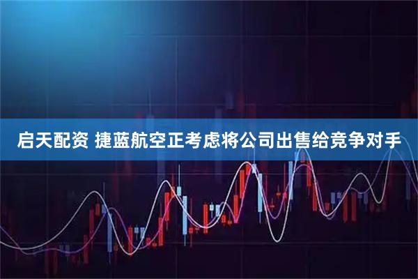 启天配资 捷蓝航空正考虑将公司出售给竞争对手