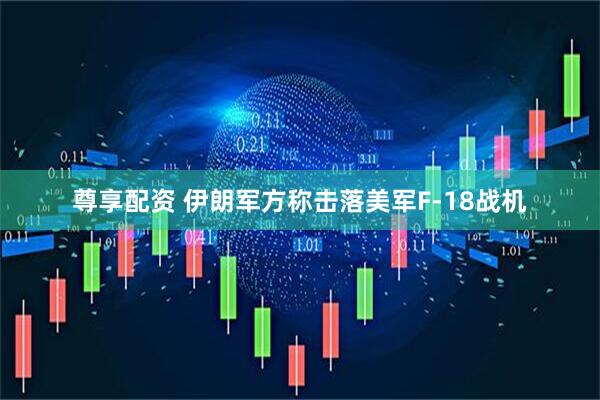 尊享配资 伊朗军方称击落美军F-18战机
