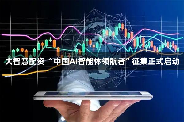 大智慧配资 “中国AI智能体领航者”征集正式启动