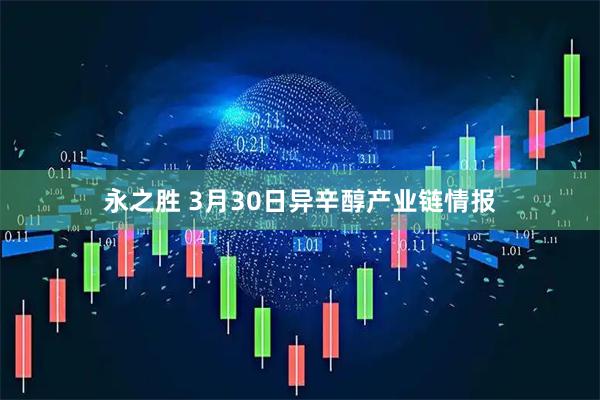 永之胜 3月30日异辛醇产业链情报