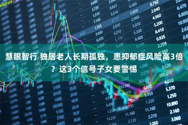 慧眼智行 独居老人长期孤独，患抑郁症风险高3倍？这3个信号子女要警惕