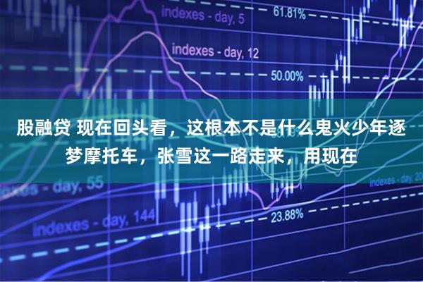 股融贷 现在回头看，这根本不是什么鬼火少年逐梦摩托车，张雪这一路走来，用现在