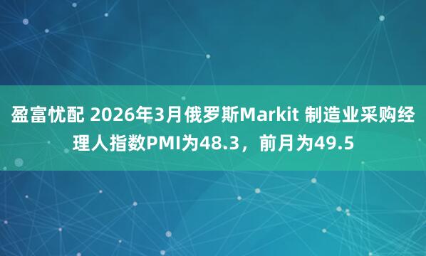 盈富忧配 2026年3月俄罗斯Markit 制造业采购经理人指数PMI为48.3，前月为49.5