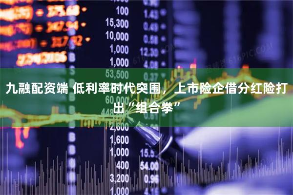 九融配资端 低利率时代突围，上市险企借分红险打出“组合拳”
