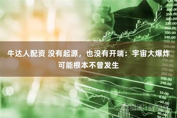 牛达人配资 没有起源，也没有开端：宇宙大爆炸可能根本不曾发生