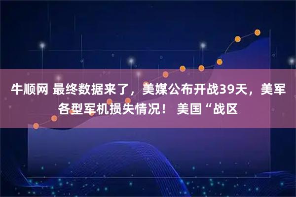 牛顺网 最终数据来了，美媒公布开战39天，美军各型军机损失情况！ 美国“战区