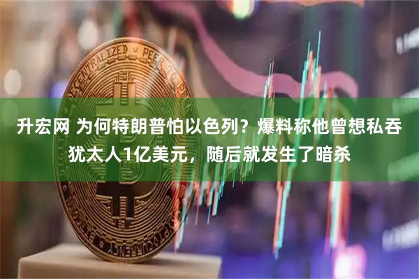 升宏网 为何特朗普怕以色列？爆料称他曾想私吞犹太人1亿美元，随后就发生了暗杀