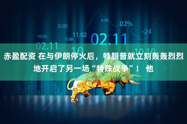 赤盈配资 在与伊朗停火后，特朗普就立刻轰轰烈烈地开启了另一场“特殊战争”！ 他