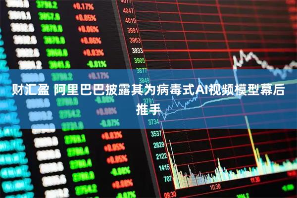 财汇盈 阿里巴巴披露其为病毒式AI视频模型幕后推手
