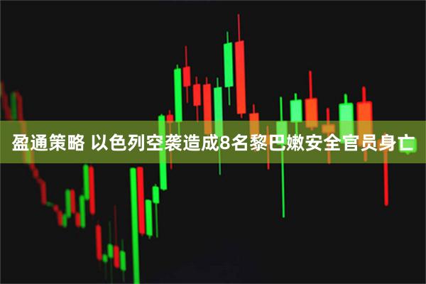 盈通策略 以色列空袭造成8名黎巴嫩安全官员身亡