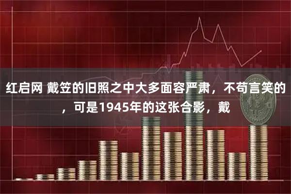 红启网 戴笠的旧照之中大多面容严肃，不苟言笑的，可是1945年的这张合影，戴