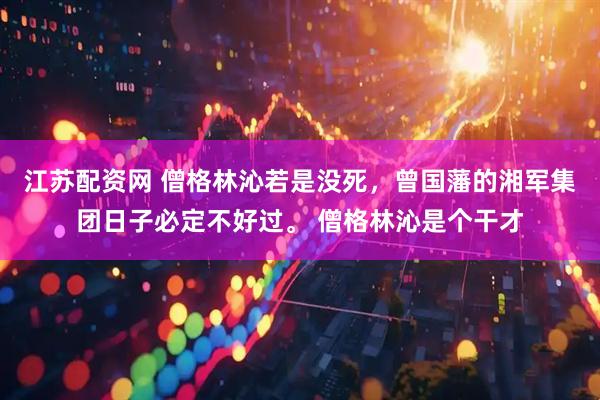 江苏配资网 僧格林沁若是没死，曾国藩的湘军集团日子必定不好过。 僧格林沁是个干才
