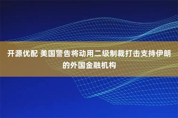 开源优配 美国警告将动用二级制裁打击支持伊朗的外国金融机构