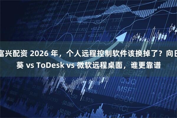 富兴配资 2026 年，个人远程控制软件该换掉了？向日葵 vs ToDesk vs 微软远程桌面，谁更靠谱