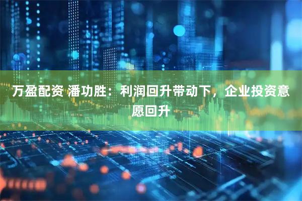 万盈配资 潘功胜：利润回升带动下，企业投资意愿回升