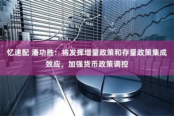 忆速配 潘功胜：将发挥增量政策和存量政策集成效应，加强货币政策调控