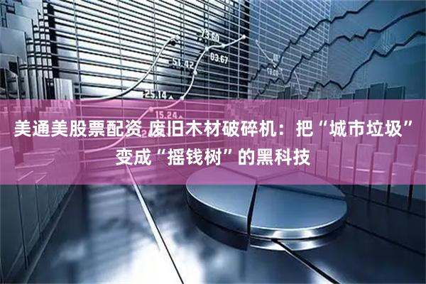 美通美股票配资 废旧木材破碎机：把“城市垃圾”变成“摇钱树”的黑科技