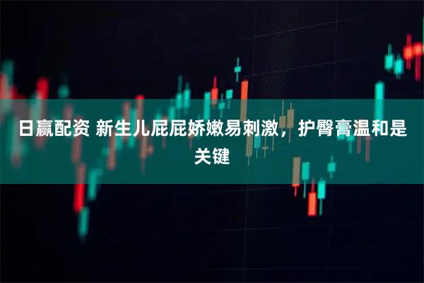 日赢配资 新生儿屁屁娇嫩易刺激，护臀膏温和是关键