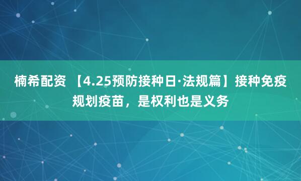楠希配资 【4.25预防接种日·法规篇】接种免疫规划疫苗，是权利也是义务