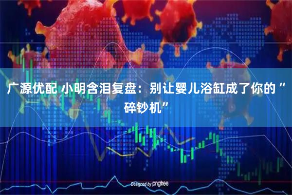 广源优配 小明含泪复盘：别让婴儿浴缸成了你的“碎钞机”
